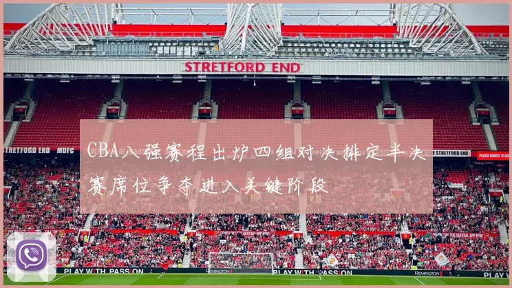 CBA八强赛程出炉四组对决排定半决赛席位争夺进入关键阶段