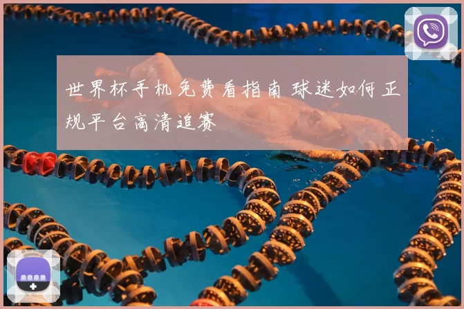 世界杯手机免费看指南 球迷如何正规平台高清追赛