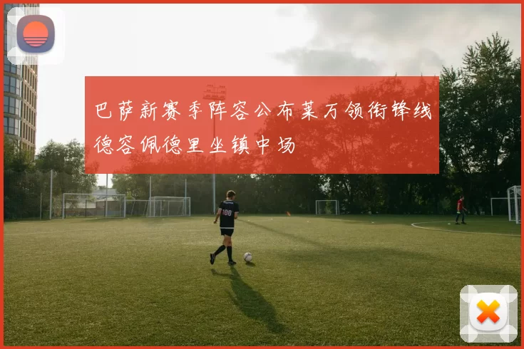 巴萨新赛季阵容公布莱万领衔锋线德容佩德里坐镇中场