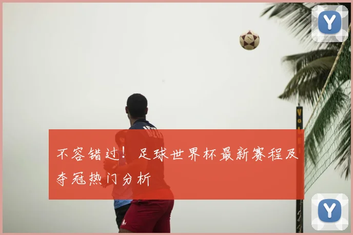 不容错过！足球世界杯最新赛程及夺冠热门分析