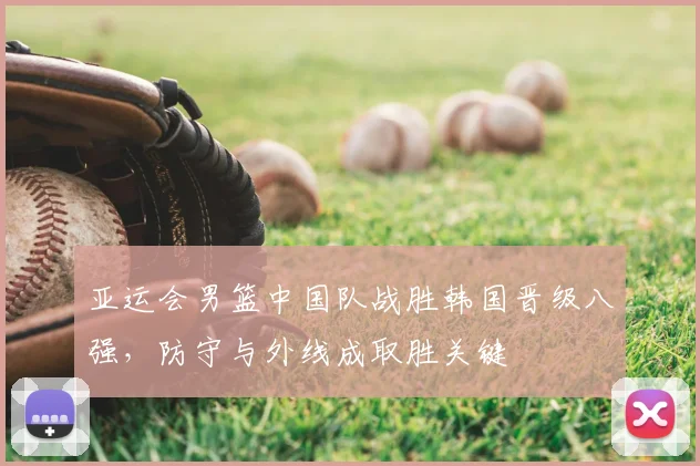亚运会男篮中国队战胜韩国晋级八强，防守与外线成取胜关键