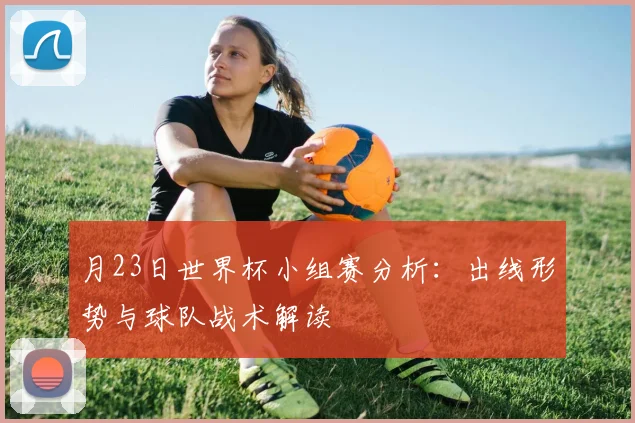 月23日世界杯小组赛分析：出线形势与球队战术解读