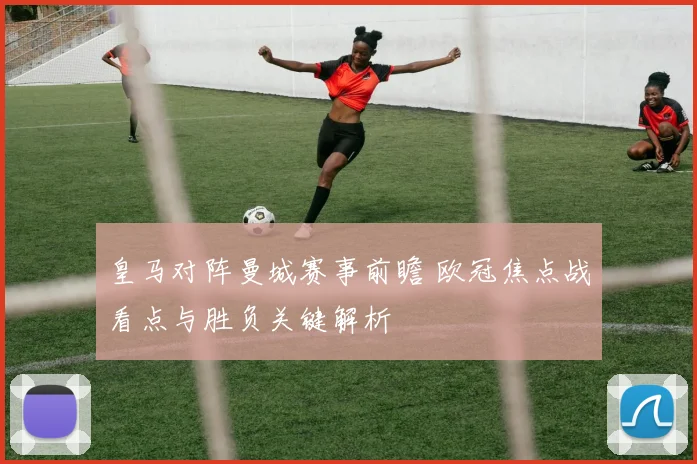皇马对阵曼城赛事前瞻 欧冠焦点战看点与胜负关键解析