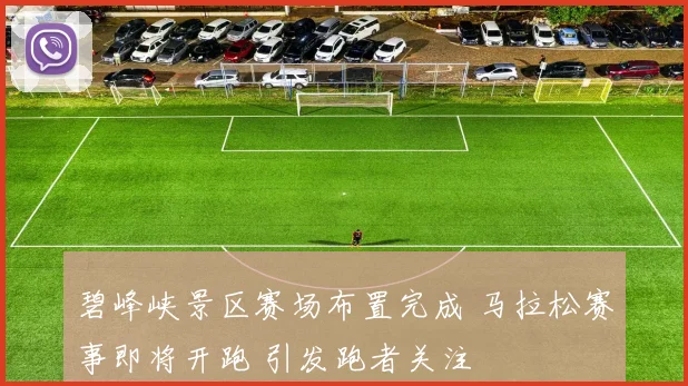 碧峰峡景区赛场布置完成 马拉松赛事即将开跑 引发跑者关注