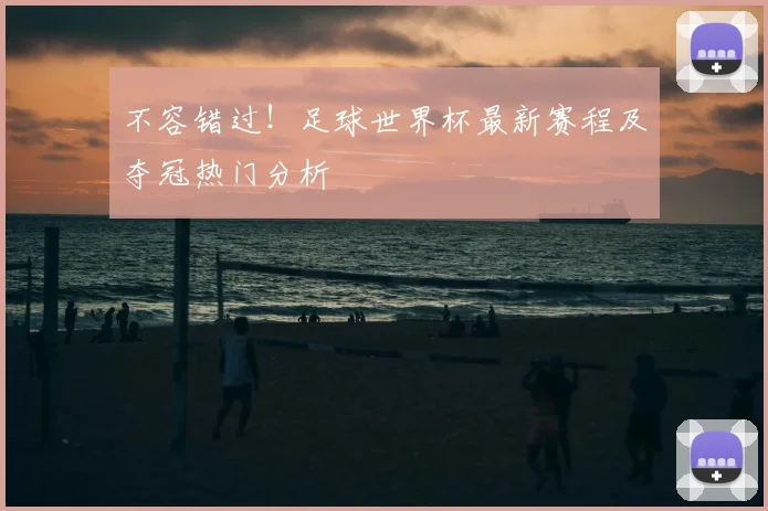 不容错过！足球世界杯最新赛程及夺冠热门分析