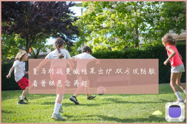 皇马对战曼城结果出炉 双方攻防胶着晋级悬念再起