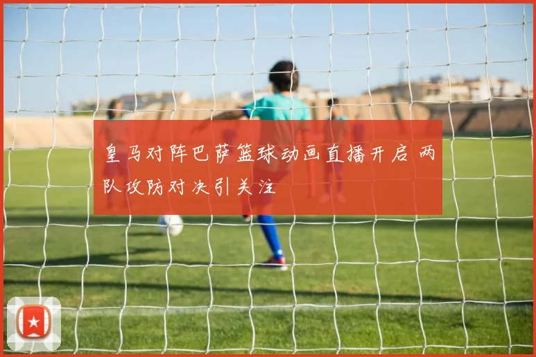 皇马对阵巴萨篮球动画直播开启 两队攻防对决引关注