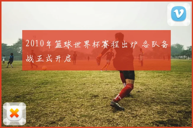 2010年篮球世界杯赛程出炉 各队备战正式开启