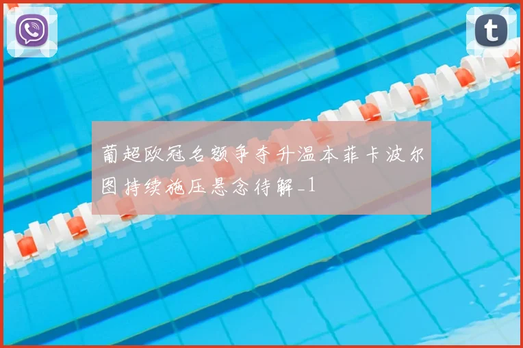 葡超欧冠名额争夺升温本菲卡波尔图持续施压悬念待解_1