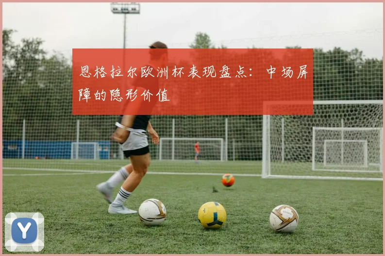 恩格拉尔欧洲杯表现盘点:中场屏障的隐形价值