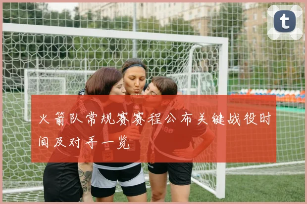 火箭队常规赛赛程公布关键战役时间及对手一览