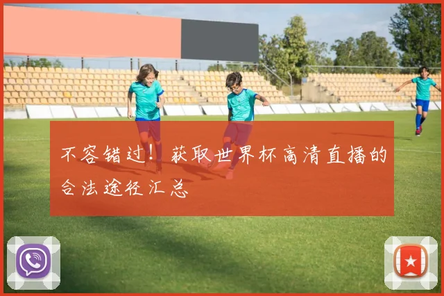 不容错过!获取世界杯高清直播的合法途径汇总