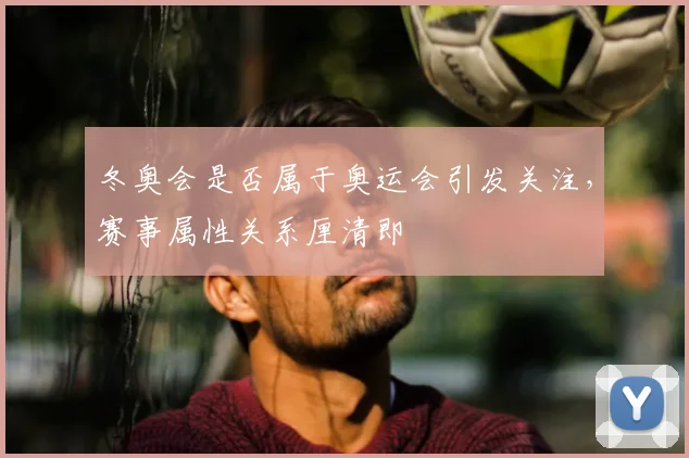 冬奥会是否属于奥运会引发关注，赛事属性关系厘清即