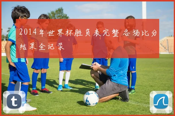 2014年世界杯胜负表完整 各场比分结果全记录