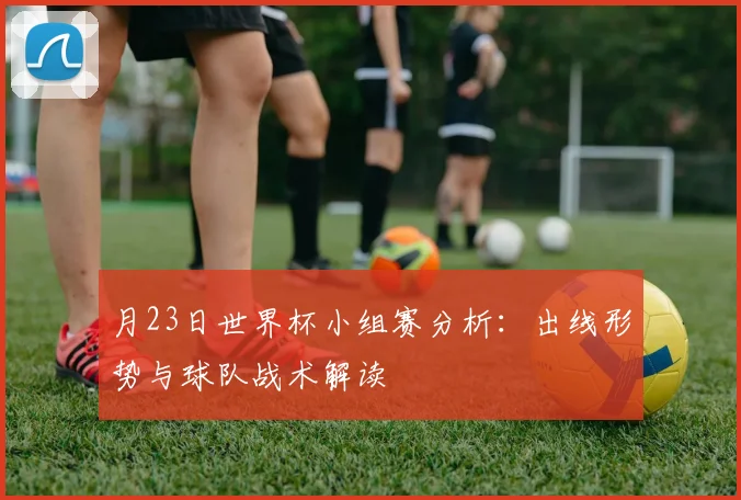 月23日世界杯小组赛分析：出线形势与球队战术解读