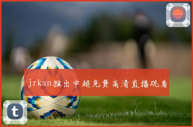 jrkan推出中超免费高清直播观看