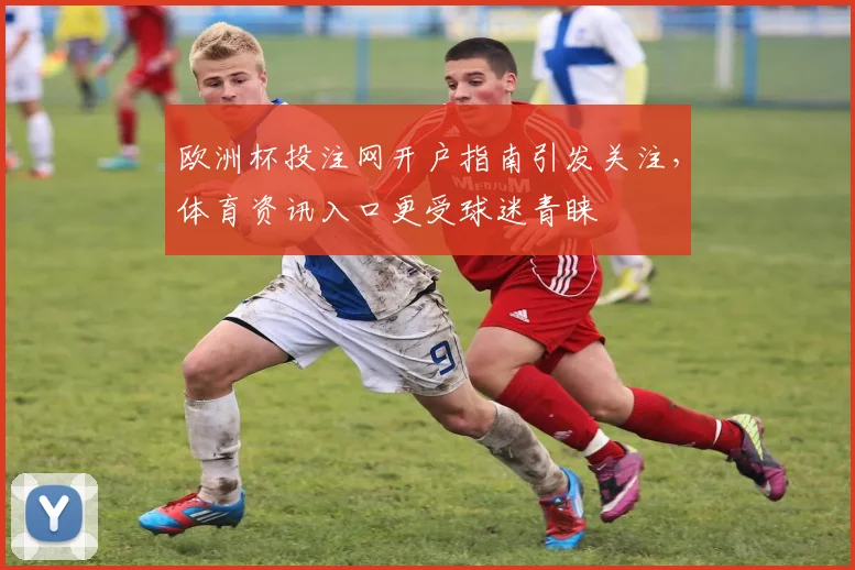 欧洲杯投注网开户指南引发关注，体育资讯入口更受球迷青睐