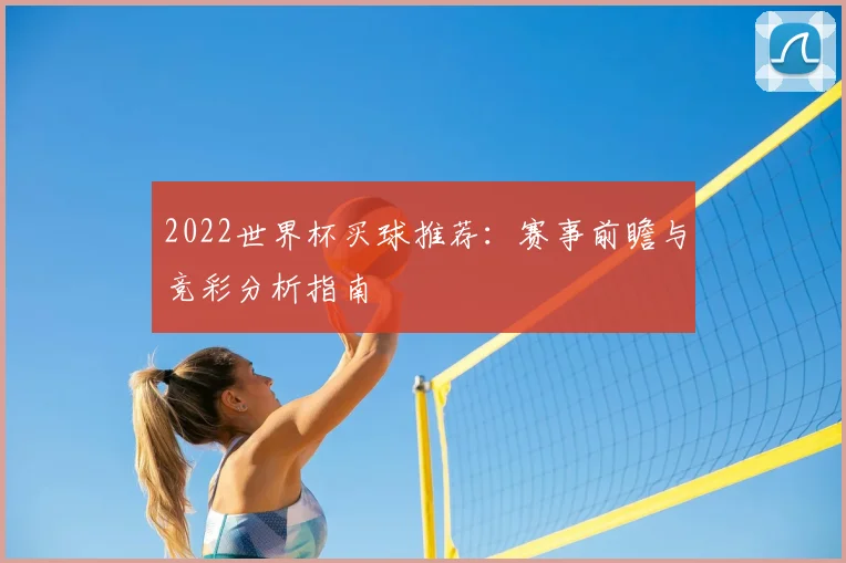 2022世界杯买球推荐：赛事前瞻与竞彩分析指南