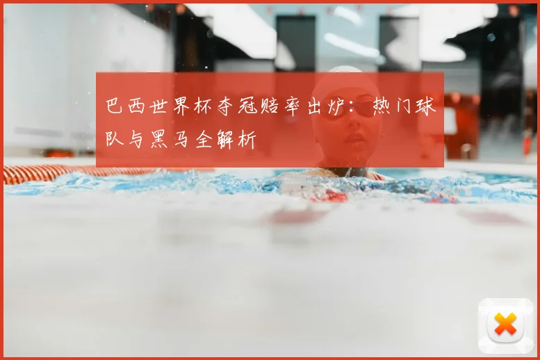 巴西世界杯夺冠赔率出炉:热门球队与黑马全解析