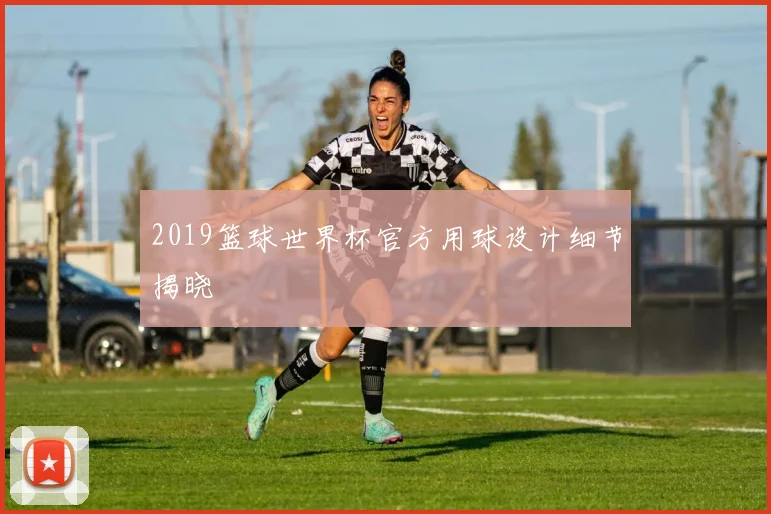 2019篮球世界杯官方用球设计细节揭晓