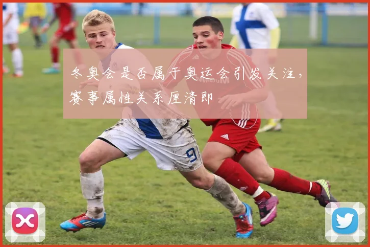 冬奥会是否属于奥运会引发关注，赛事属性关系厘清即