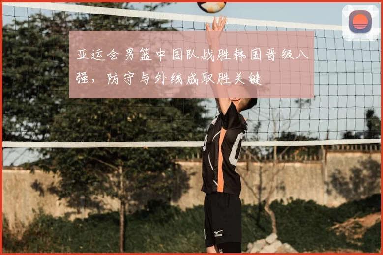 亚运会男篮中国队战胜韩国晋级八强，防守与外线成取胜关键