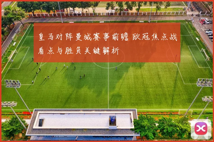 皇马对阵曼城赛事前瞻 欧冠焦点战看点与胜负关键解析