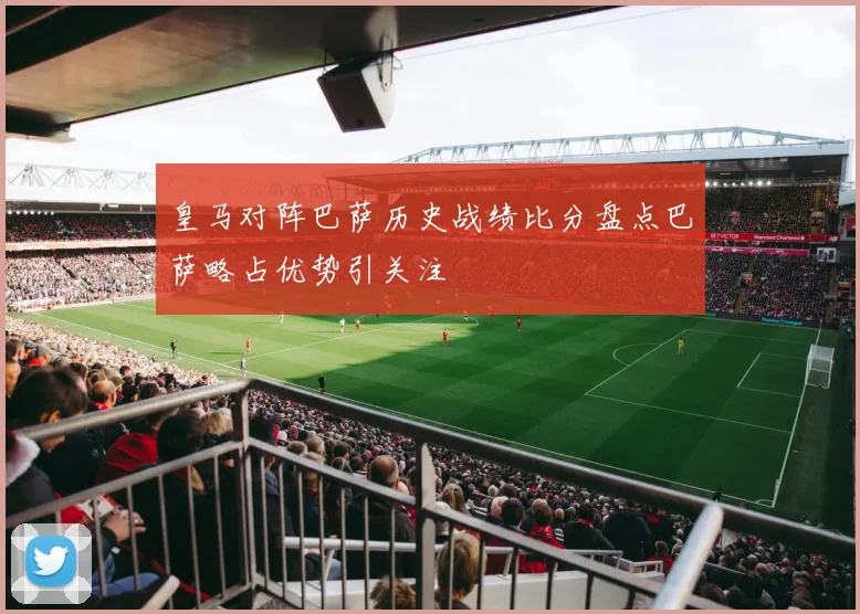 皇马对阵巴萨历史战绩比分盘点巴萨略占优势引关注