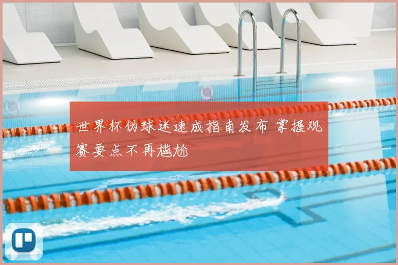 世界杯伪球迷速成指南发布 掌握观赛要点不再尴尬
