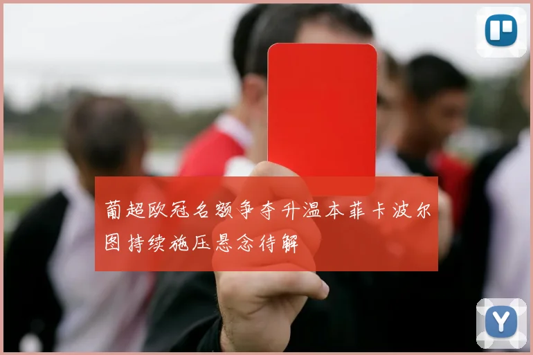 葡超欧冠名额争夺升温本菲卡波尔图持续施压悬念待解