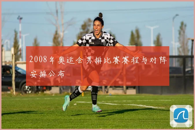 2008年奥运会男排比赛赛程与对阵安排公布