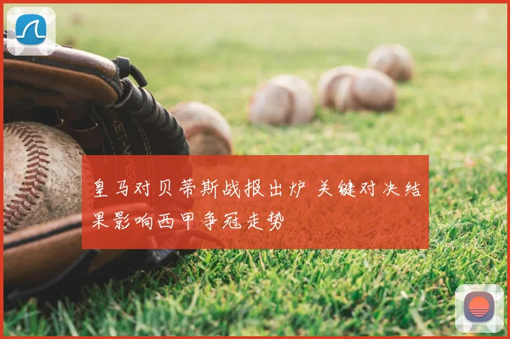 皇马对贝蒂斯战报出炉 关键对决结果影响西甲争冠走势