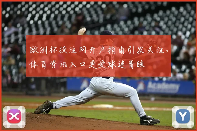 欧洲杯投注网开户指南引发关注，体育资讯入口更受球迷青睐