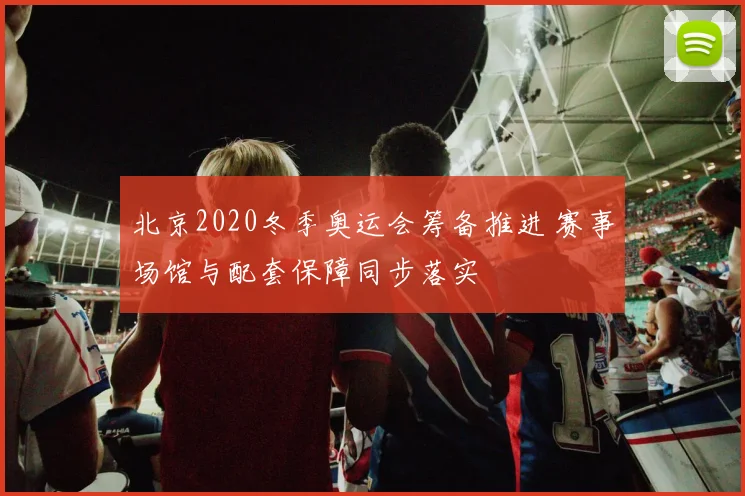 北京2020冬季奥运会筹备推进 赛事场馆与配套保障同步落实
