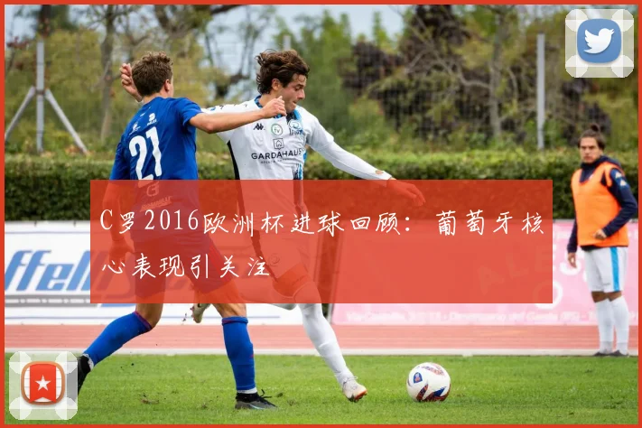 C罗2016欧洲杯进球回顾：葡萄牙核心表现引关注
