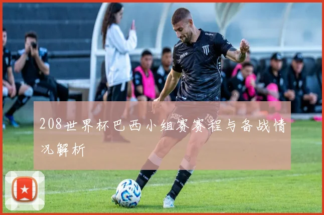 208世界杯巴西小组赛赛程与备战情况解析