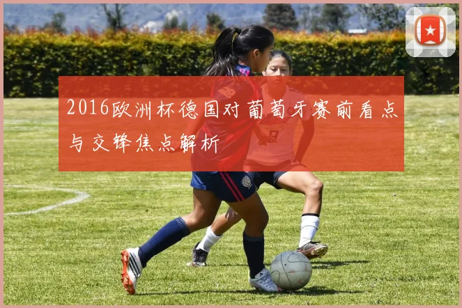 2016欧洲杯德国对葡萄牙赛前看点与交锋焦点解析