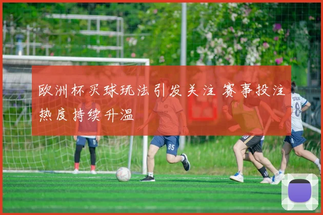 欧洲杯买球玩法引发关注 赛事投注热度持续升温