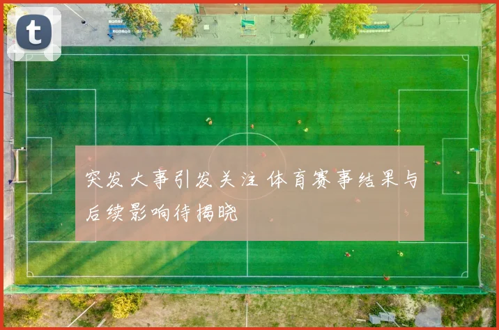 突发大事引发关注 体育赛事结果与后续影响待揭晓