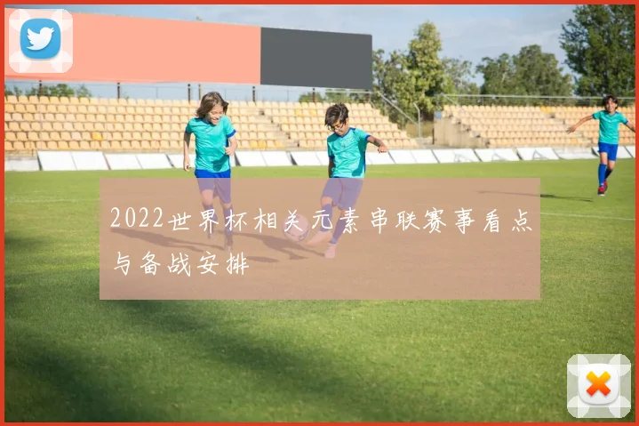 2022世界杯相关元素串联赛事看点与备战安排